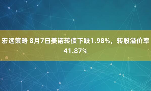 宏远策略 8月7日美诺转债下跌1.98%，转股溢价率41.87%
