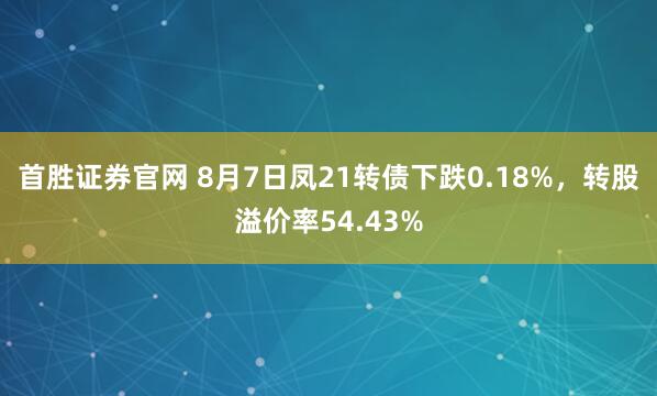 首胜证券官网 8月7日凤21转债下跌0.18%，转股溢价率54.43%