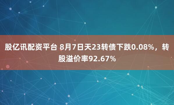 股亿讯配资平台 8月7日天23转债下跌0.08%，转股溢价率92.67%