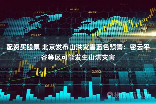 配资买股票 北京发布山洪灾害蓝色预警：密云平谷等区可能发生山洪灾害