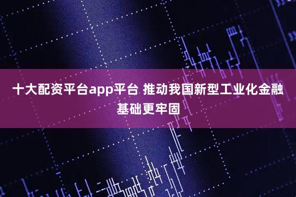 十大配资平台app平台 推动我国新型工业化金融基础更牢固