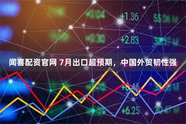 闻喜配资官网 7月出口超预期，中国外贸韧性强
