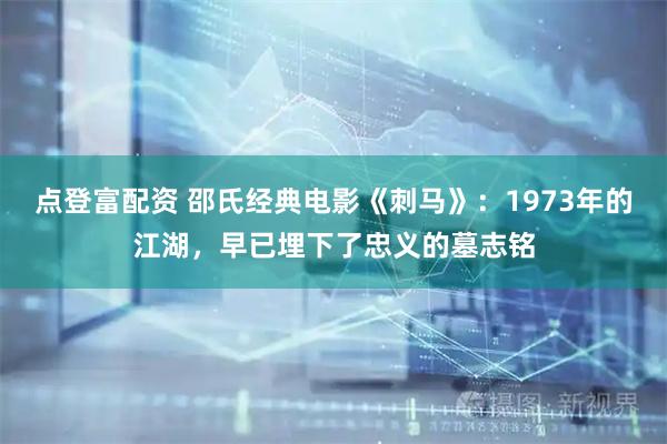 点登富配资 邵氏经典电影《刺马》：1973年的江湖，早已埋下了忠义的墓志铭