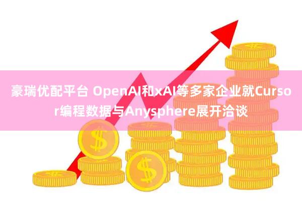 豪瑞优配平台 OpenAI和xAI等多家企业就Cursor编程数据与Anysphere展开洽谈