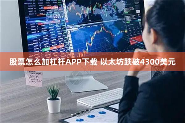 股票怎么加杠杆APP下载 以太坊跌破4300美元