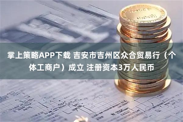 掌上策略APP下载 吉安市吉州区众合贸易行（个体工商户）成立 注册资本3万人民币