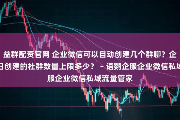 益群配资官网 企业微信可以自动创建几个群聊？企业微信每日创建的社群数量上限多少？ – 语鹦企服企业微信私域流量管家