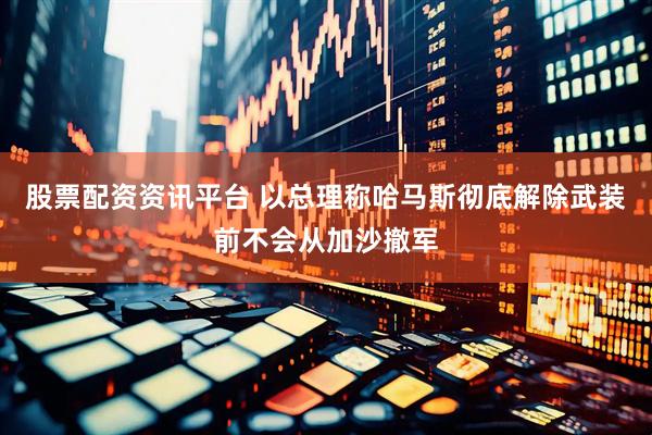 股票配资资讯平台 以总理称哈马斯彻底解除武装前不会从加沙撤军