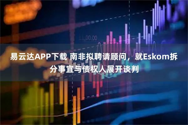 易云达APP下载 南非拟聘请顾问，就Eskom拆分事宜与债权人展开谈判
