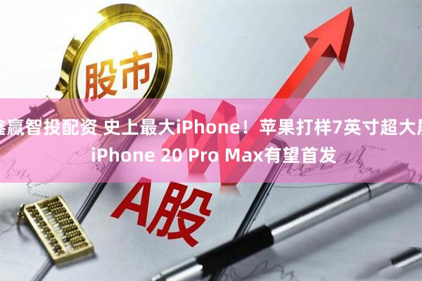 鑫赢智投配资 史上最大iPhone！苹果打样7英寸超大屏 iPhone 20 Pro Max有望首发